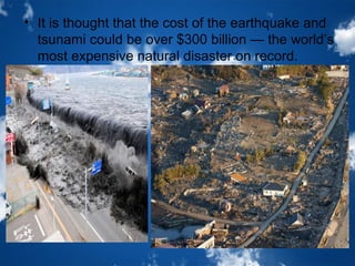 • It is thought that the cost of the earthquake and 
tsunami could be over $300 billion — the world’s 
most expensive natural disaster on record. 
 