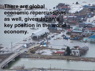 There are global 
economic repercussions 
as well, given Japan’s 
key position in the world 
economy. 
 