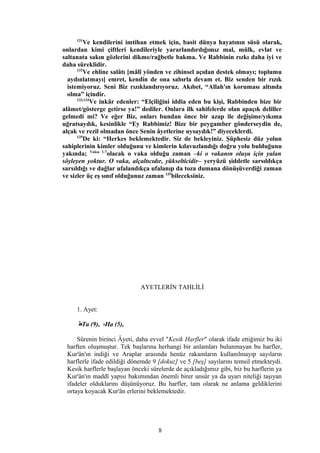 131
Ve kendilerini imtihan etmek için, basit dünya hayatının süsü olarak,
onlardan kimi çiftleri kendileriyle yararlandırdığımız mal, mülk, evlat ve
saltanata sakın gözlerini dikme/rağbetle bakma. Ve Rabbinin rızkı daha iyi ve
daha süreklidir.
132
Ve ehline salâtı [mâlî yönden ve zihinsel açıdan destek olmayı; toplumu
aydınlatmayı] emret, kendin de ona sabırla devam et. Biz senden bir rızık
istemiyoruz. Seni Biz rızıklandırıyoruz. Akıbet, “Allah'ın koruması altında
olma” içindir.
133,134
Ve inkâr edenler: “Elçiliğini iddia eden bu kişi, Rabbinden bize bir
alâmet/gösterge getirse ya!” dediler. Onlara ilk sahifelerde olan apaçık deliller
gelmedi mi? Ve eğer Biz, onları bundan önce bir azap ile değişime/yıkıma
uğratsaydık, kesinlikle “Ey Rabbimiz! Bize bir peygamber gönderseydin de,
alçak ve rezil olmadan önce Senin âyetlerine uysaydık!” diyeceklerdi.
135
De ki: “Herkes beklemektedir. Siz de bekleyiniz. Şüphesiz düz yolun
sahiplerinin kimler olduğunu ve kimlerin kılavuzlandığı doğru yolu bulduğunu
yakında; Vakıa 1-7
olacak o vaka olduğu zaman –ki o vakanın oluşu için yalan
söyleyen yoktur. O vaka, alçaltıcıdır, yükselticidir– yeryüzü şiddetle sarsıldıkça
sarsıldığı ve dağlar ufalandıkça ufalanıp da toza dumana dönüşüverdiği zaman
ve sizler üç eş sınıf olduğunuz zaman 135
bileceksiniz.
AYETLERİN TAHLİLİ
1. Ayet:
‫ط‬Ta (9), ‫ه‬Ha (5),
Sûrenin birinci Âyeti, daha evvel "Kesik Harfler" olarak ifade ettiğimiz bu iki
harften oluşmuştur. Tek başlarına herhangi bir anlamları bulunmayan bu harfler,
Kur'ân'ın indiği ve Araplar arasında henüz rakamların kullanılmayıp sayıların
harflerle ifade edildiği dönemde 9 [dokuz] ve 5 [beş] sayılarını temsil etmekteydi.
Kesik harflerle başlayan önceki sûrelerde de açıkladığımız gibi, biz bu harflerin ya
Kur'ân'ın maddî yapısı bakımından önemli birer unsûr ya da uyarı niteliği taşıyan
ifadeler olduklarını düşünüyoruz. Bu harfler, tam olarak ne anlama geldiklerini
ortaya koyacak Kur'ân erlerini beklemektedir.
8
 