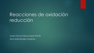 Reacciones de oxidación
reducción
Cerda Ochoa Paloma Sarahi 3*B #8
Alma Maite Barajas Cardenas.
 