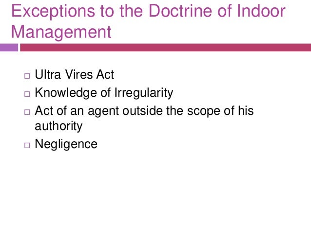 doctrine of ultra vires effects and exceptions Exceptions to doctrine of indoor management where the act is not ultra vires the statute or the company such a creditor would be entitled to. doctrine of ultra vires effects and exceptions Exceptions to doctrine of indoor management where the act is not ultra vires the statute or the company such a creditor would be entitled to.