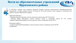 14
В 2015-2016 учебном году стартовал городской Конкурс классных руководителей общеобразовательных
учреждений, в котором приняло участие 70 педагогов. По итогам заочного этапа конкурса в следующий этап
прошли 4 педагога Фрунзенского района.
Номинация «Мастер»:
- Макарова Надежда Сергеевна, учитель начальных классов школы № 310 «Слово»
- Павлова Ирина Васильевна, учитель русского языка и литературы школы № 310 «Слово»
- Юркевич Ирина Владимировна, учитель русского языка и литературы школы № 311
Номинация «Дебют»
- Старостин Дмитрий Владимирович, учитель русского языка и литературы школы № 298
Поздравляем!
 