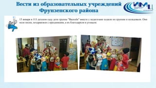 2
15 января в 113 детском саду дети группы "Василёк" вместе с педагогами ходили по группам и колядовали. Они
пели песни, поздравляли с праздниками, а их благодарили и угощали.
 