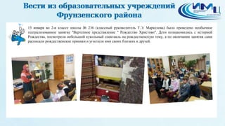 7
13 января во 2-в классе школы № 236 (классный руководитель Т.Э. Маркелова) было проведено необычное
театрализованное занятие "Вертепное представление " Рождество Христово". Дети познакомились с историей
Рождества, посмотрели небольшой кукольный спектакль на рождественскую тему, а по окончании занятия сами
расписали рождественские пряники и угостили ими своих близких и друзей.
 