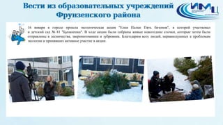 19
16 января в городе прошла экологическая акция "Елки Палки Пять бизонов", в которой участвовал
и детский сад № 81 "Буквоешка". В ходе акции были собраны живые новогодние елочки, которые затем были
отправлены в лесничества, зверопитомники и зубровник. Благодарим всех людей, неравнодушных к проблемам
экологии и принявших активное участие в акции.
 