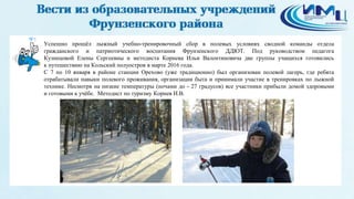 5
Успешно прошёл лыжный учебно-тренировочный сбор в полевых условиях сводной команды отдела
гражданского и патриотического воспитания Фрунзенского ДДЮТ. Под руководством педагога
Кузнецовой Елены Сергеевны и методиста Корнева Ильи Валентиновича две группы учащихся готовились
к путешествию на Кольский полуостров в марте 2016 года.
С 7 по 10 января в районе станции Орехово (уже традиционно) был организован полевой лагерь, где ребята
отрабатывали навыки полевого проживания, организации быта и принимали участие в тренировках по лыжной
технике. Несмотря на низкие температуры (ночами до - 27 градусов) все участники прибыли домой здоровыми
и готовыми к учёбе. Методист по туризму Корнев И.В.
 