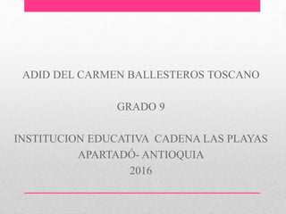 ADID DEL CARMEN BALLESTEROS TOSCANO
GRADO 9
INSTITUCION EDUCATIVA CADENA LAS PLAYAS
APARTADÓ- ANTIOQUIA
2016
 