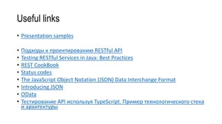 Useful links
• Presentation samples
• Подходы к проектированию RESTful API
• Testing RESTful Services in Java: Best Practices
• REST CookBook
• Status codes
• The JavaScript Object Notation (JSON) Data Interchange Format
• Introducing JSON
• OData
• Тестирование API используя TypeScript. Пример технологического стека
и архитектуры
 