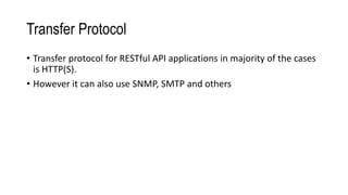 Transfer Protocol
• Transfer protocol for RESTful API applications in majority of the cases
is HTTP(S).
• However it can also use SNMP, SMTP and others
 