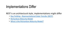 Implementations Differ
REST is an architectural style, implementations might differ
• Roy Fielding - Representational State Transfer (REST)
• Richardson Maturity Model
• What is the Richardson Maturity Model?
 