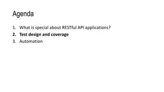 Agenda
1. What is special about RESTful API applications?
2. Test design and coverage
3. Automation
 