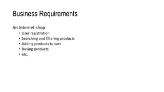 Business Requirements
An Internet shop
• User registration
• Searching and filtering products
• Adding products to cart
• Buying products
• etc.
 