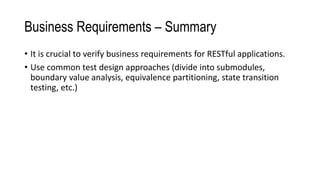 Business Requirements – Summary
• It is crucial to verify business requirements for RESTful applications.
• Use common test design approaches (divide into submodules,
boundary value analysis, equivalence partitioning, state transition
testing, etc.)
 