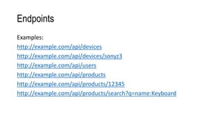 Endpoints
Examples:
http://example.com/api/devices
http://example.com/api/devices/sonyz3
http://example.com/api/users
http://example.com/api/products
http://example.com/api/products/12345
http://example.com/api/products/search?q=name:Keyboard
 