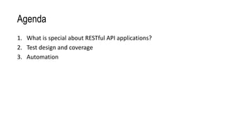 Agenda
1. What is special about RESTful API applications?
2. Test design and coverage
3. Automation
 