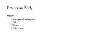 Response Body
Verify
• Structure of a response
• Fields
• Values
• Data types
 
