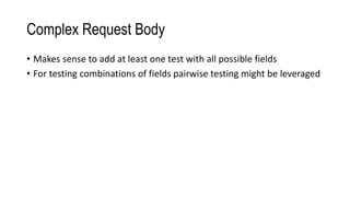 Complex Request Body
• Makes sense to add at least one test with all possible fields
• For testing combinations of fields pairwise testing might be leveraged
 