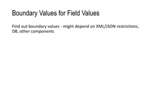 Boundary Values for Field Values
Find out boundary values - might depend on XML/JSON restrictions,
DB, other components
 