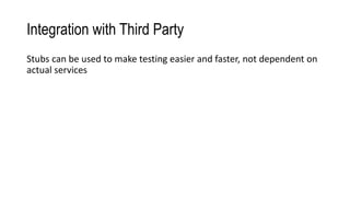 Integration with Third Party
Stubs can be used to make testing easier and faster, not dependent on
actual services
 