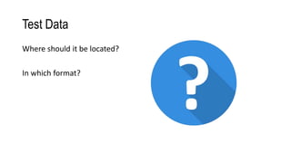 Test Data
Where should it be located?
In which format?
 