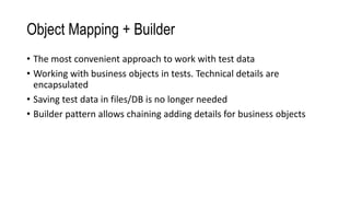 Object Mapping + Builder
• The most convenient approach to work with test data
• Working with business objects in tests. Technical details are
encapsulated
• Saving test data in files/DB is no longer needed
• Builder pattern allows chaining adding details for business objects
 