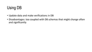 Using DB
• Update data and make verifications in DB
• Disadvantages: too coupled with DB schemas that might change often
and significantly
 