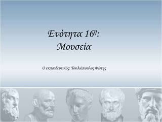 Ενότητα 16η:
Μουσεία
Ο εκπαιδευτικός: Σουλιόπουλος Υώτης
 