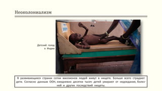 Неоколониализм
В развивающихся странах сотни миллионов людей живут в нищете. Больше всего страдают
дети. Согласно данным ООН, ежедневно десятки тысяч детей умирают от недоедания, болез-
ней и других последствий нищеты.
Детский голод
в Индии
 