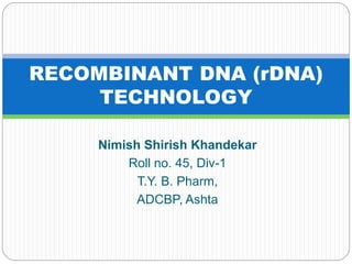Nimish Shirish Khandekar
Roll no. 45, Div-1
T.Y. B. Pharm,
ADCBP, Ashta
RECOMBINANT DNA (rDNA)
TECHNOLOGY
 