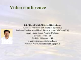Video conference
R.D.SIVAKUMAR,M.Sc.,M.Phil.,M.Tech.,
Assistant Professor of Computer Science &
Assistant Professor and Head, Department of M.Com.(CA),
Ayya Nadar Janaki Ammal College,
Sivakasi – 626 124.
Mobile: 099440-42243
e-mail : sivamsccsit@gmail.com
website: www.rdsivakumar.blogspot.in
 