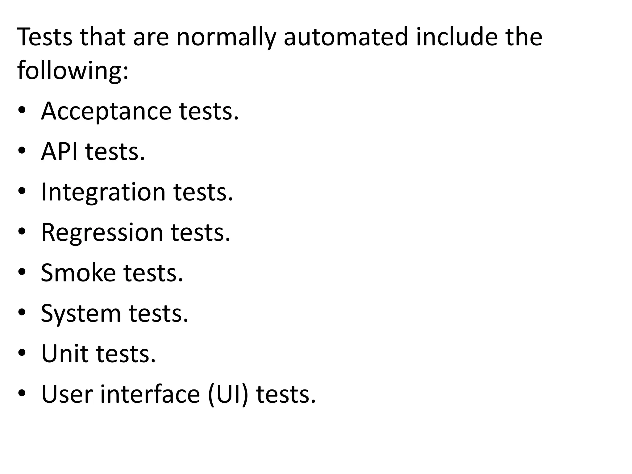 Tests that are normally automated include the
following:
• Acceptance tests.
• API tests.
• Integration tests.
• Regression tests.
• Smoke tests.
• System tests.
• Unit tests.
• User interface (UI) tests.
 