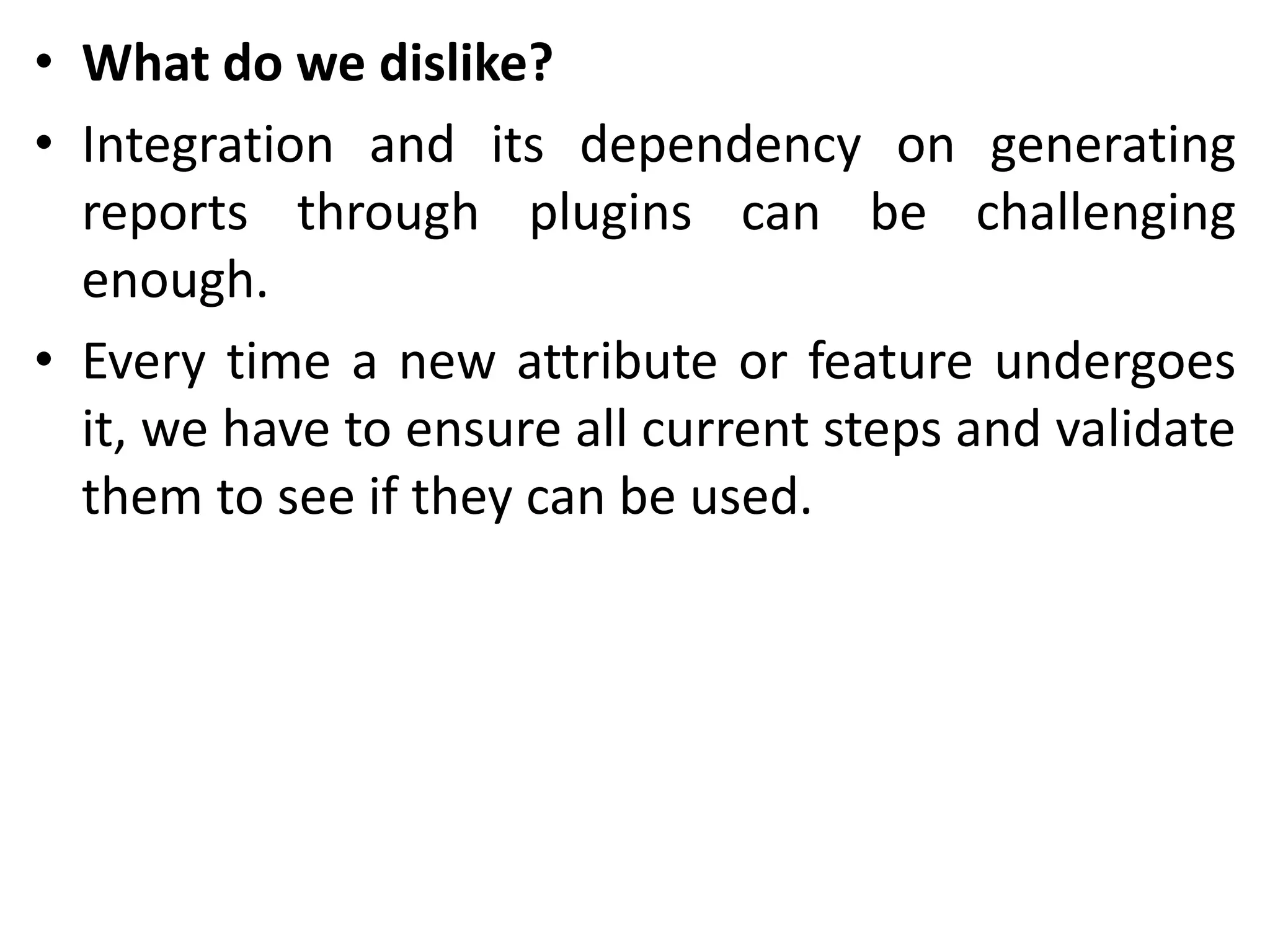 • What do we dislike?
• Integration and its dependency on generating
reports through plugins can be challenging
enough.
• Every time a new attribute or feature undergoes
it, we have to ensure all current steps and validate
them to see if they can be used.
 