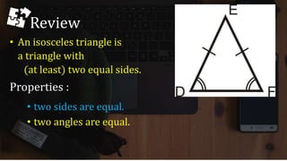 Review
• An isosceles triangle is
a triangle with
(at least) two equal sides.
Properties :
• two sides are equal.
• two angles are equal.
 