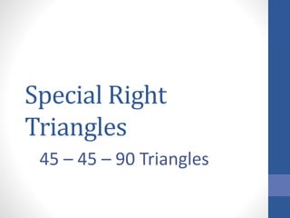 Special Right
Triangles
45 – 45 – 90 Triangles
 