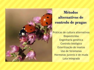Métodos
alternativos de
controlo de pragas
Práticas de cultura alternativas
Biopesticidas
Engenharia genética
Controlo biológico
Esterilização de insetos
Uso de feromonas
Hormonas juvenis e de muda
Luta Integrada
 