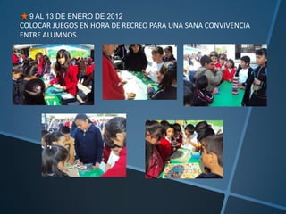 9 AL 13 DE ENERO DE 2012
COLOCAR JUEGOS EN HORA DE RECREO PARA UNA SANA CONVIVENCIA
ENTRE ALUMNOS.
 