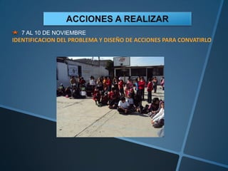 7 AL 10 DE NOVIEMBRE
IDENTIFICACION DEL PROBLEMA Y DISEÑO DE ACCIONES PARA CONVATIRLO
 