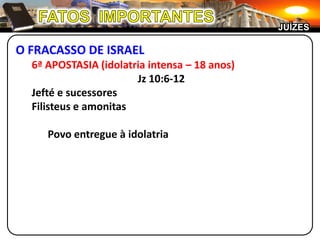 FATOS  IMPORTANTESJUÍZESO FRACASSO DE ISRAEL6ª APOSTASIA (idolatria intensa – 18 anos)Jz 10:6-12Jefté e sucessoresFilisteus e amonitas	Povo entregue à idolatria
