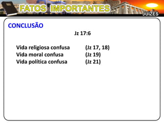 FATOS  IMPORTANTESJUÍZESCONCLUSÃOJz 17:6Vida religiosa confusa	(Jz 17, 18)Vida moral confusa	(Jz 19)Vida política confusa	(Jz 21)