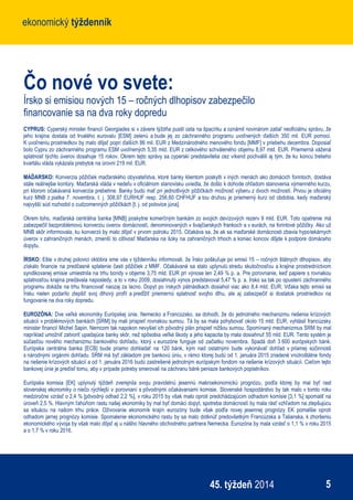 ekonomický týždenníkekonomický týždenník
545. týždeň 2014
Čo nové vo svete:
Írsko si emisiou nových 15 – ročných dlhopisov zabezpečilo
financovanie sa na dva roky dopredu
CYPRUS: Cyperský minister financií Georgiades si v závere týždňa pustil ústa na špacírku a oznámil novinárom zatiaľ neoficiálnu správu, že
jeho krajina dostala od trvalého eurovalu [ESM] zelenú a bude jej zo záchranného programu uvoľnených ďalších 350 mil. EUR pomoci.
K uvoľneniu prostriedkov by malo dôjsť popri ďalších 86 mil. EUR z Medzinárodného menového fondu [MMF] v priebehu decembra. Doposiaľ
bolo Cypru zo záchranného programu ESM uvoľnených 5,35 mld. EUR z celkového schváleného objemu 8,97 mld. EUR. Priemerná vážená
splatnosť týchto úverov dosahuje 15 rokov. Okrem tejto správy sa cyperskí predstavitelia cez víkend pochválili aj tým, že ku koncu tretieho
kvartálu vláda vykázala prebytok na úrovni 219 mil. EUR.
MAĎARSKO: Konverzia pôžičiek maďarského obyvateľstva, ktoré banky klientom poskytli v iných menách ako domácich forintoch, dostáva
stále reálnejšie kontúry. Maďarská vláda v nedeľu v oficiálnom stanovisku uviedla, že došlo k dohode ohľadom stanovenia výmenného kurzu,
pri ktorom očakávaná konverzia prebehne. Banky budú mať pri jednotlivých pôžičkách možnosť výberu z dvoch možností. Prvou je oficiálny
kurz MNB z piatka 7. novembra, t. j. 308,97 EURHUF resp. 256,60 CHFHUF a tou druhou je priemerný kurz od obdobia, kedy maďarský
najvyšší súd rozhodol o cudzomenných pôžičkách [t. j. od polovice júna].
Okrem toho, maďarská centrálna banka [MNB] poskytne komerčným bankám zo svojich devízových rezerv 9 mld. EUR. Toto opatrenie má
zabezpečiť bezproblémovú konverziu úverov domácností, denominovaných v švajčiarskych frankoch a v eurách, na forintové pôžičky. Ako už
MNB skôr informovala, ku konverzii by malo dôjsť v prvom polroku 2015. Očakáva sa, že ak sa maďarské domácnosti zbavia hypotekárnych
úverov v zahraničných menách, zmenší to citlivosť Maďarska na šoky na zahraničných trhoch a koniec koncov dôjde k podpore domáceho
dopytu.
ÍRSKO: Ešte v druhej polovici októbra sme vás v týždenníku informovali, že Írsko poškuľuje po emisii 15 – ročných štátnych dlhopisov, aby
získalo financie na predčasné splatenie časti pôžičiek z MMF. Očakávané sa stalo uplynulú stredu skutočnosťou a krajina prostredníctvom
syndikovanej emisie umiestnila na trhu bondy v objeme 3,75 mld. EUR pri výnose len 2,49 % p. a. Pre porovnanie, keď papiere s rovnakou
splatnosťou krajina predávala naposledy, a to v roku 2009, dosiahnutý výnos predstavoval 5,47 % p. a. Írsko sa tak po opustení záchranného
programu dokáže na trhu financovať naozaj za lacno. Dopyt po írskych pätnástkach dosiahol viac ako 8,4 mld. EUR. Vďaka tejto emisii sa
Írsku nielen podarilo zlepšiť svoj dlhový profil a predĺžiť priemernú splatnosť svojho dlhu, ale aj zabezpečiť si dostatok prostriedkov na
fungovanie na dva roky dopredu.
EUROZÓNA: Dve veľké ekonomiky Európskej únie, Nemecko a Francúzsko, sa dohodli, že do jednotného mechanizmu riešenia krízových
situácií v problémových bankách [SRM] by mali prispieť rovnakou sumou. Tá by sa mala pohybovať okolo 15 mld. EUR, vyhlásil francúzsky
minister financií Michel Sapin. Nemcom tak napokon nevyšiel ich pôvodný plán prispieť nižšou sumou. Spomínaný mechanizmus SRM by mal
napríklad umožniť zatvoriť upadajúce banky skôr, než spôsobia veľké škody a jeho kapacita by mala dosiahnuť 55 mld. EUR. Tento systém je
súčasťou nového mechanizmu bankového dohľadu, ktorý v eurozóne funguje od začiatku novembra. Spadá doň 3 600 európskych bánk.
Európska centrálna banka [ECB] bude priamo dohliadať na 120 bánk, kým nad ostatnými bude vykonávať dohľad v priamej súčinnosti
s národnými orgánmi dohľadu. SRM má byť základom pre bankovú úniu, v rámci ktorej budú od 1. januára 2015 zriadené vnútroštátne fondy
na riešenie krízových situácií a od 1. januára 2016 budú zastrešené jednotným európskym fondom na riešenie krízových situácií. Cieľom tejto
bankovej únie je predísť tomu, aby v prípade potreby smerovali na záchranu bánk peniaze bankových poplatníkov.
Európska komisia [EK] uplynulý týždeň zverejnila svoju pravidelnú jesennú makroekonomickú prognózu, podľa ktorej by mal byť rast
slovenskej ekonomiky o niečo rýchlejší v porovnaní s pôvodnými očakávaniami komisie. Slovenské hospodárstvo by tak malo v tomto roku
medziročne vzrásť o 2,4 % [pôvodný odhad 2,2 %], v roku 2015 by však malo oproti predchádzajúcim odhadom komisie [3,1 %] spomaliť na
úroveň 2,5 %. Hlavným ťahúňom rastu našej ekonomiky by mal byť domáci dopyt, spotreba domácností by mala rásť vzhľadom na zlepšujúcu
sa situáciu na našom trhu práce. Oživovanie ekonomík krajín eurozóny bude však podľa novej jesennej prognózy EK pomalšie oproti
odhadom jarnej prognózy komisie. Spomalenie ekonomického rastu by sa malo dotknúť predovšetkým Francúzska a Talianska, k zhoršeniu
ekonomického vývoja by však malo dôjsť aj u nášho hlavného obchodného partnera Nemecka. Eurozóna by mala vzrásť o 1,1 % v roku 2015
a o 1,7 % v roku 2016.
 