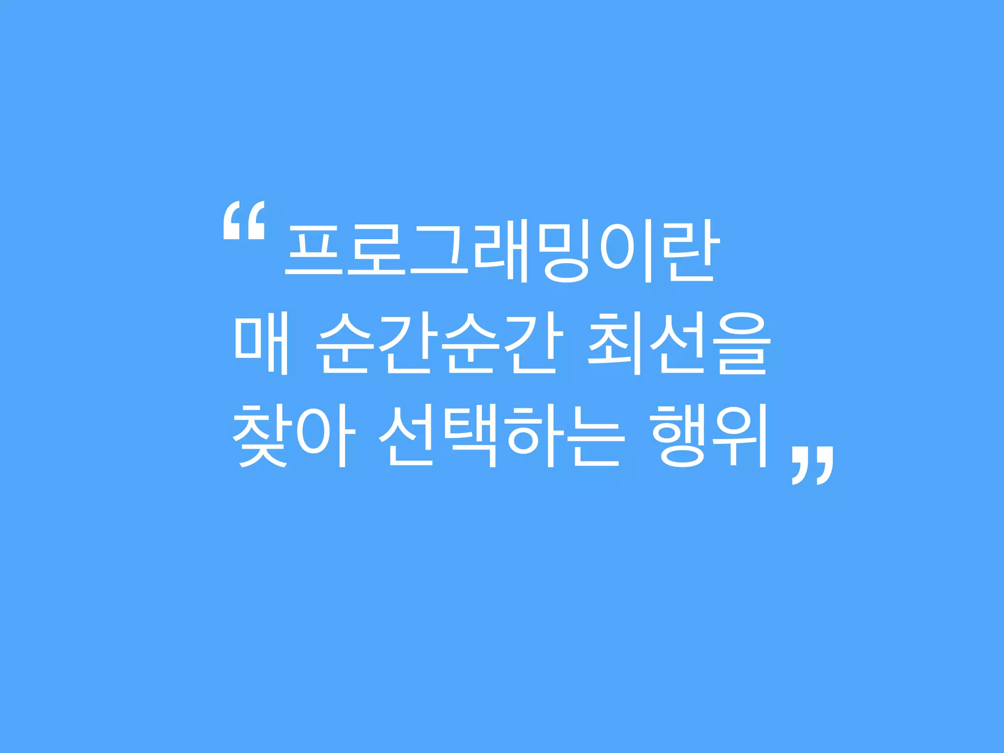 프로그래밍이란 
매 순간순간 최선을 
찾아 선택하는 행위
“
”
 