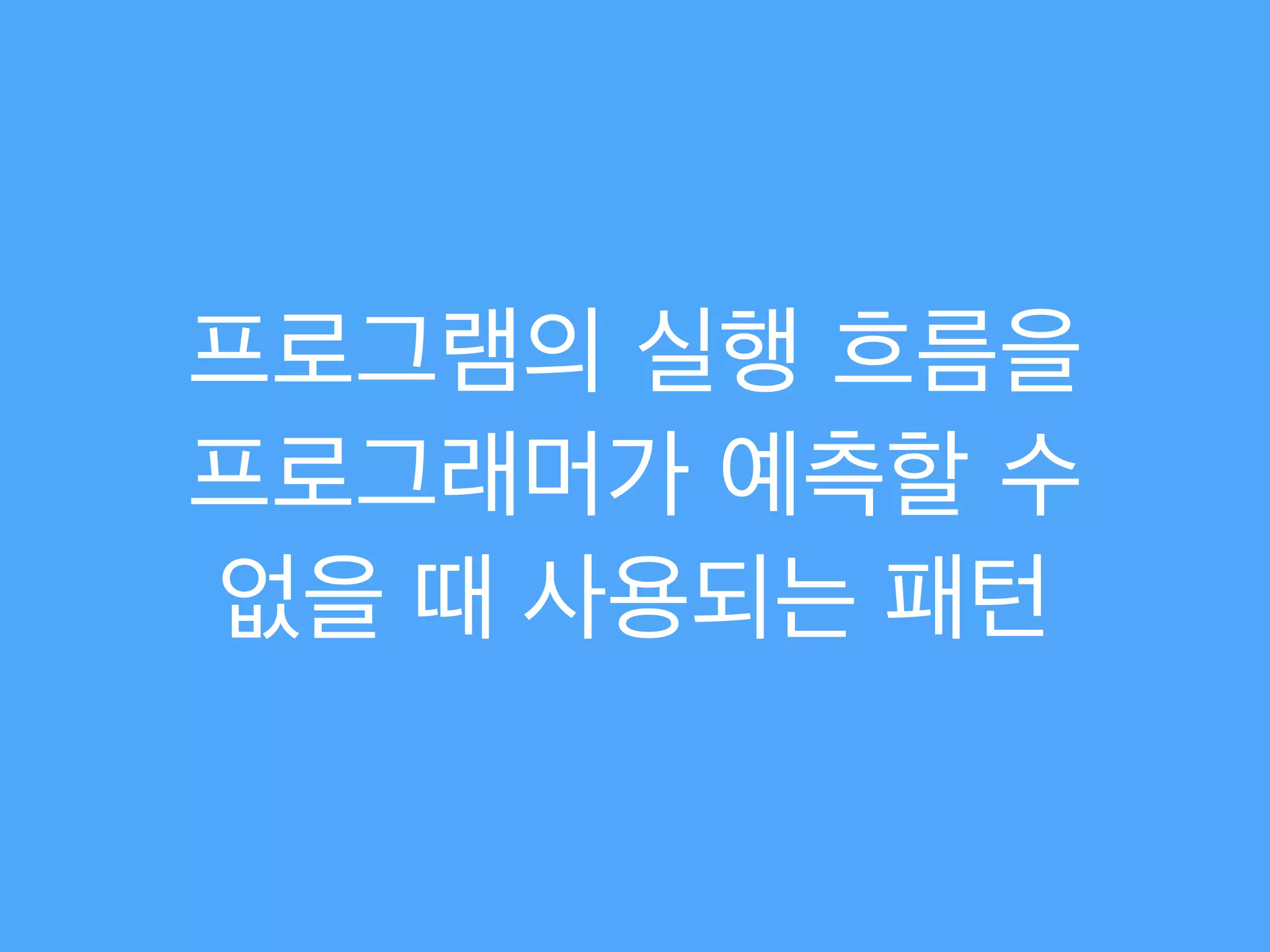 프로그램의 실행 흐름을
프로그래머가 예측할 수
없을 때 사용되는 패턴
 