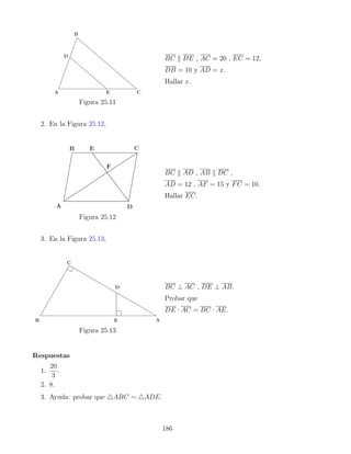 Figura 25.11
BC k DE , AC = 20 , EC = 12,
DB = 10 y AD = x.
Hallar x.
2. En la Figura 25.12,
Figura 25.12
BC k AD , AB k DC ,
AD = 12 , AF = 15 y FC = 10.
Hallar EC.
3. En la Figura 25.13,
Figura 25.13
BC ⊥ AC , DE ⊥ AB.
Probar que
DE · AC = BC · AE.
Respuestas
1.
20
3
.
2. 8.
3. Ayuda: probar que 4ABC ∼ 4ADE.
186
 