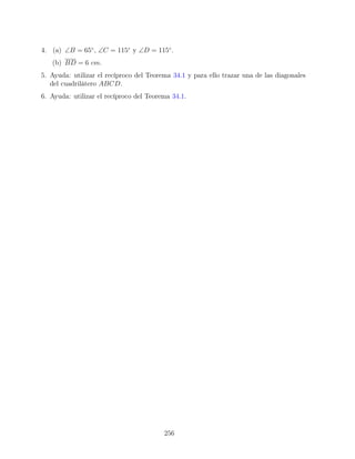 4. (a) ∠B = 65◦
, ∠C = 115◦
y ∠D = 115◦
.
(b) BD = 6 cm.
5. Ayuda: utilizar el recíproco del Teorema 34.1 y para ello trazar una de las diagonales
del cuadrilátero ABCD.
6. Ayuda: utilizar el recíproco del Teorema 34.1.
256
 