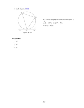 3. En la Figura 41.12,
Figura 41.12
CD recta tangente a la circunferencia en P,
_
AB = 100◦
y ∠ABP = 75◦
.
Hallar ∠BPD.
Respuestas
1. 34◦
.
2. 40◦
.
3. 55◦
.
303
 
