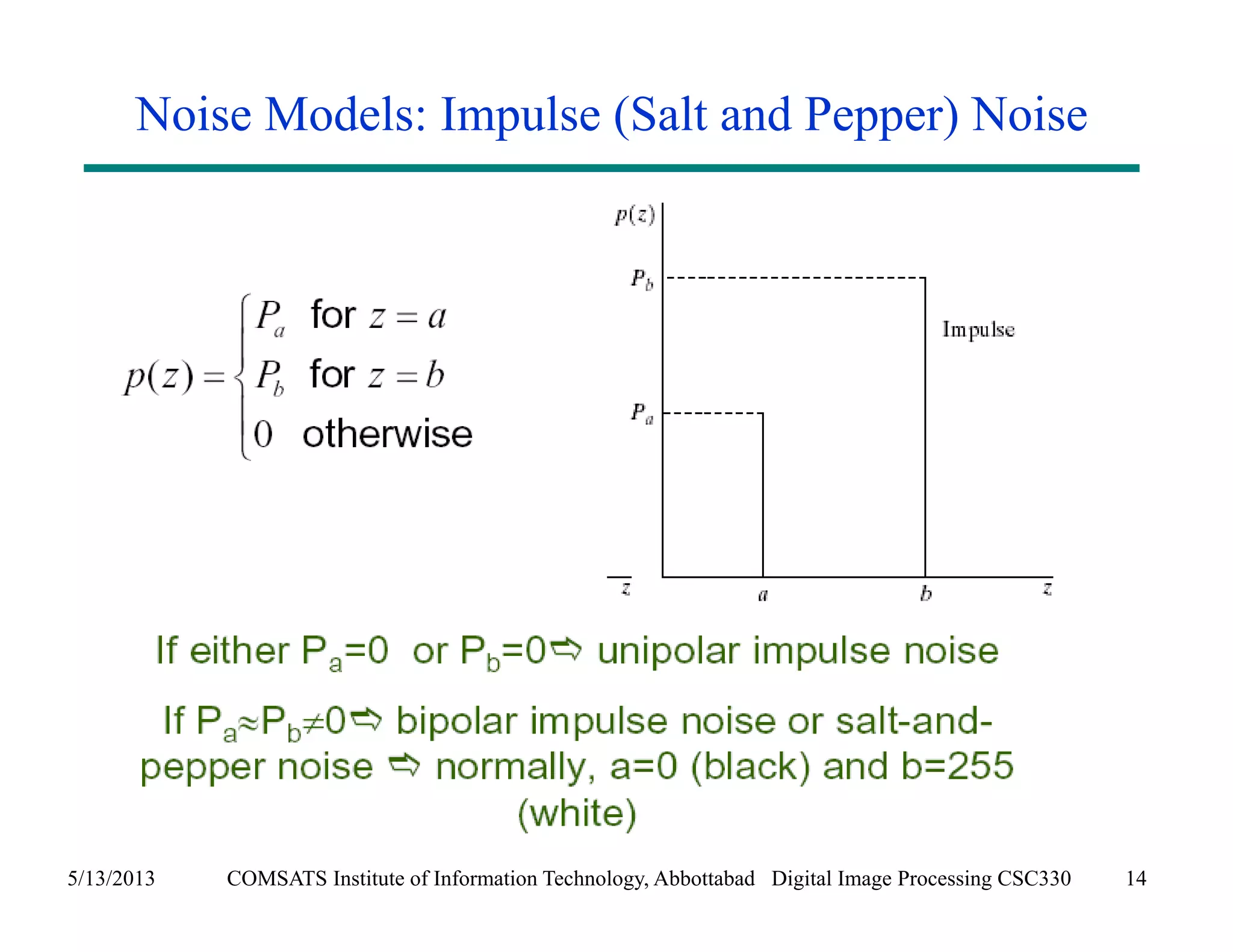 Noise Models: Impulse (Salt and Pepper) Noise 
5/13/2013 COMSATS Institute of Information Technology, Abbottabad Digital Image Processing CSC330 14 
 