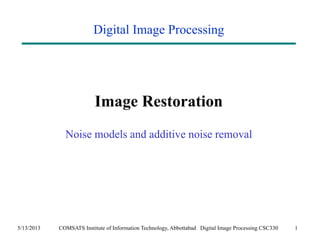 Digital Image Processing 
Image Restoration 
Noise models and additive noise removal 
5/13/2013 COMSATS Institute of Information Technology, Abbottabad Digital Image Processing CSC330 1 
 