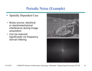 Periodic Noise (Example) 
 Spatially Dependent Case 
5/13/2013 COMSATS Institute of Information Technology, Abbottabad Digital Image Processing CSC330 18 
 