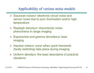Applicability of various noise models 
5/13/2013 COMSATS Institute of Information Technology, Abbottabad Digital Image Processing CSC330 19 
