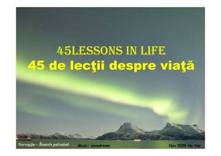 45LESSONS IN LIFE
     45 de lecţii despre viaţă




Norvegija – Šiaurės pašvaistė   Music: snowdream   Nov 2009 He Yan
 